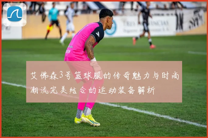 艾佛森3号篮球服的传奇魅力与时尚潮流完美结合的运动装备解析