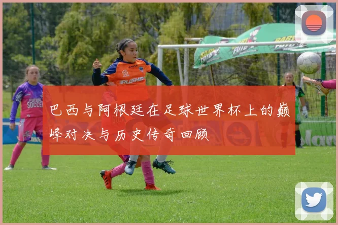 巴西与阿根廷在足球世界杯上的巅峰对决与历史传奇回顾