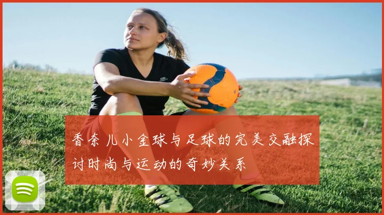 香奈儿小金球与足球的完美交融探讨时尚与运动的奇妙关系
