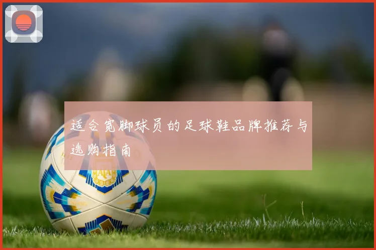 适合宽脚球员的足球鞋品牌推荐与选购指南