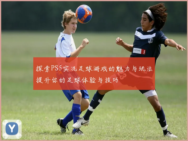 探索PS5实况足球游戏的魅力与玩法提升你的足球体验与技巧