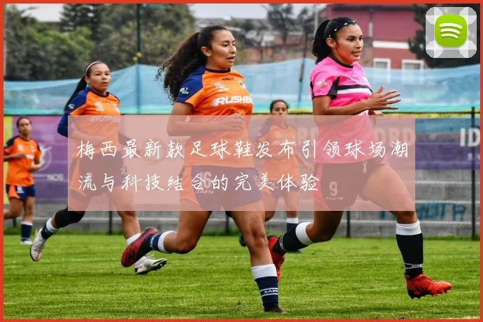 梅西最新款足球鞋发布引领球场潮流与科技结合的完美体验