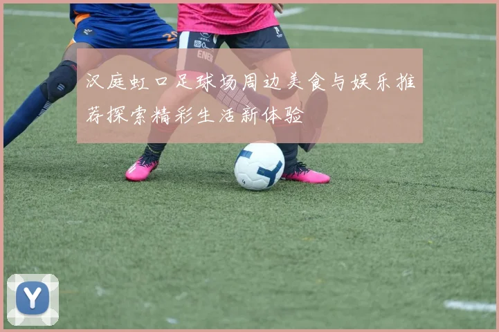 汉庭虹口足球场周边美食与娱乐推荐探索精彩生活新体验