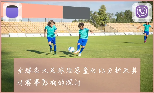 全球各大足球场容量对比分析及其对赛事影响的探讨